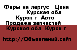 Фары на ларгус › Цена ­ 2 000 - Курская обл., Курск г. Авто » Продажа запчастей   . Курская обл.,Курск г.